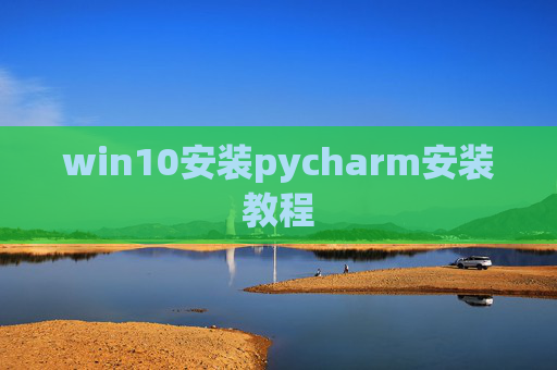 win10安装pycharm安装教程 win10安装pycharm安装教程